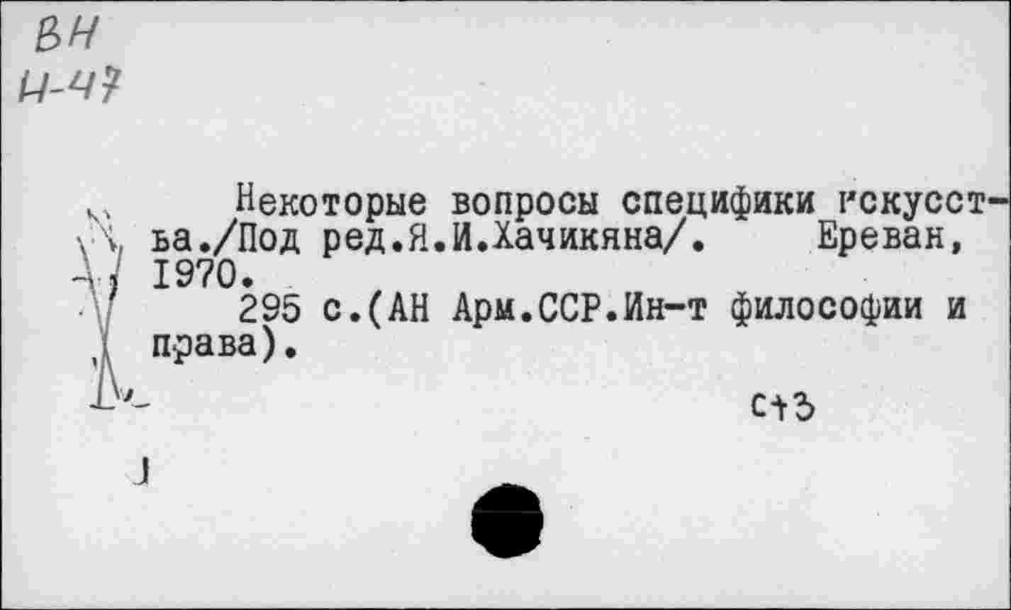 ﻿е>н
м Некоторые вопросы специфики нскусст \\ ьа./Под ред.Я.И.Хачикяна/. Ереван, 4/ 1970.
Д/ 295 с.(АН Арм.ССР.Ин-т философии и \ права).
